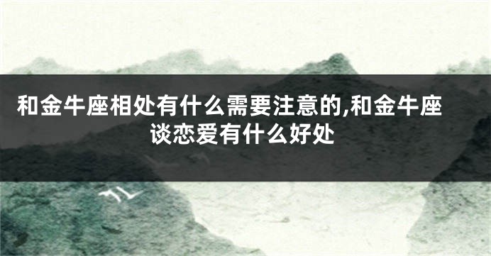 和金牛座相处有什么需要注意的,和金牛座谈恋爱有什么好处