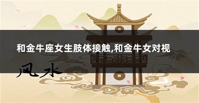 和金牛座女生肢体接触,和金牛女对视