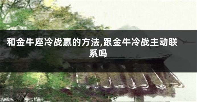 和金牛座冷战赢的方法,跟金牛冷战主动联系吗