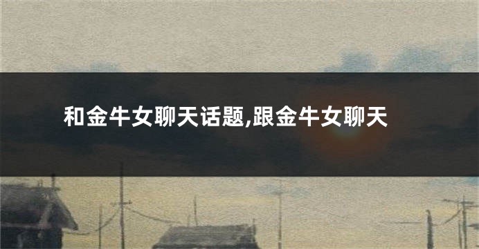 和金牛女聊天话题,跟金牛女聊天