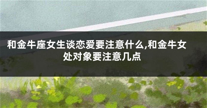 和金牛座女生谈恋爱要注意什么,和金牛女处对象要注意几点