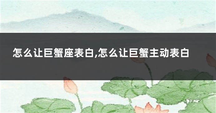 怎么让巨蟹座表白,怎么让巨蟹主动表白