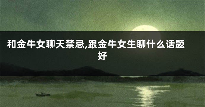 和金牛女聊天禁忌,跟金牛女生聊什么话题好