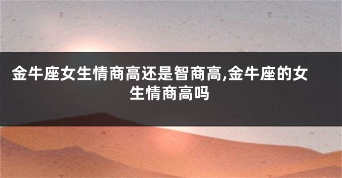 金牛座女生情商高还是智商高,金牛座的女生情商高吗