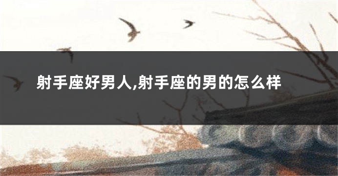 射手座好男人,射手座的男的怎么样