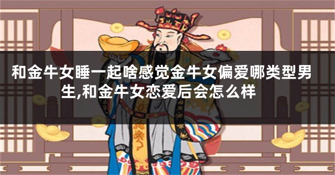 和金牛女睡一起啥感觉金牛女偏爱哪类型男生,和金牛女恋爱后会怎么样