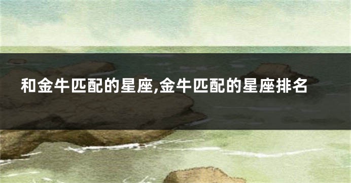 和金牛匹配的星座,金牛匹配的星座排名