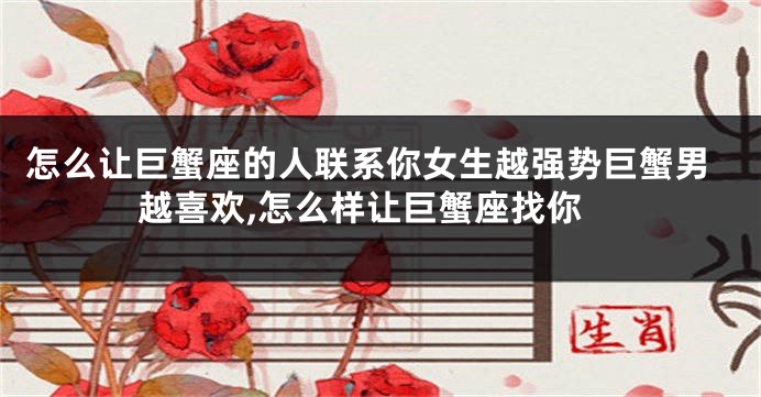 怎么让巨蟹座的人联系你女生越强势巨蟹男越喜欢,怎么样让巨蟹座找你