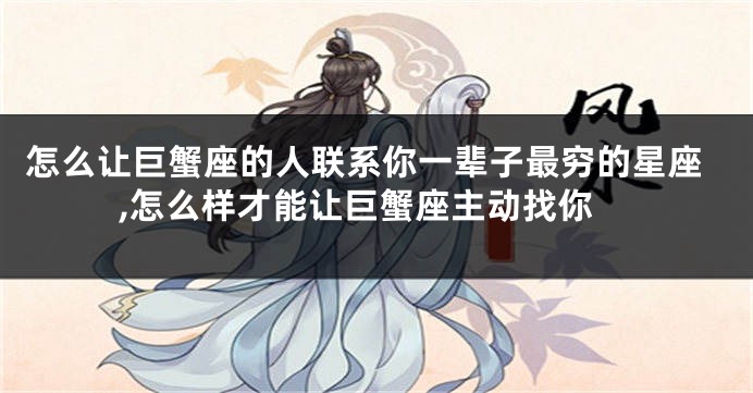 怎么让巨蟹座的人联系你一辈子最穷的星座,怎么样才能让巨蟹座主动找你