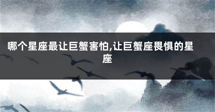 哪个星座最让巨蟹害怕,让巨蟹座畏惧的星座