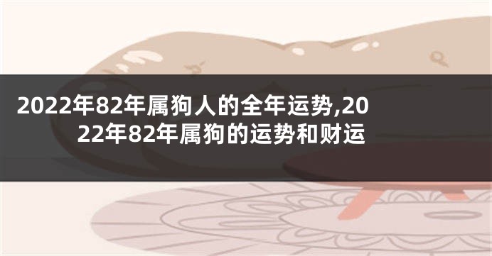 2022年82年属狗人的全年运势,2022年82年属狗的运势和财运