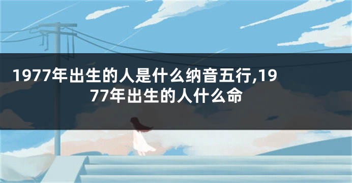 1977年出生的人是什么纳音五行,1977年出生的人什么命