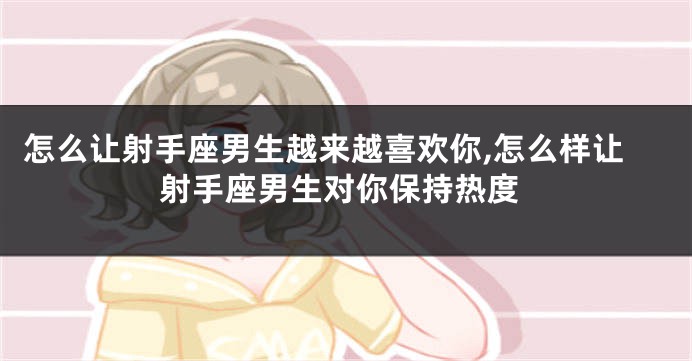 怎么让射手座男生越来越喜欢你,怎么样让射手座男生对你保持热度