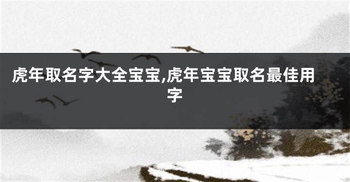 虎年取名字大全宝宝,虎年宝宝取名最佳用字