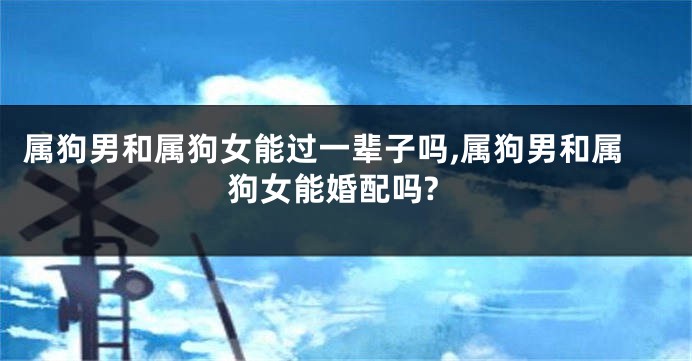 属狗男和属狗女能过一辈子吗,属狗男和属狗女能婚配吗?