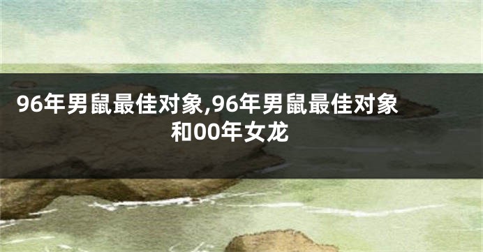 96年男鼠最佳对象,96年男鼠最佳对象和00年女龙