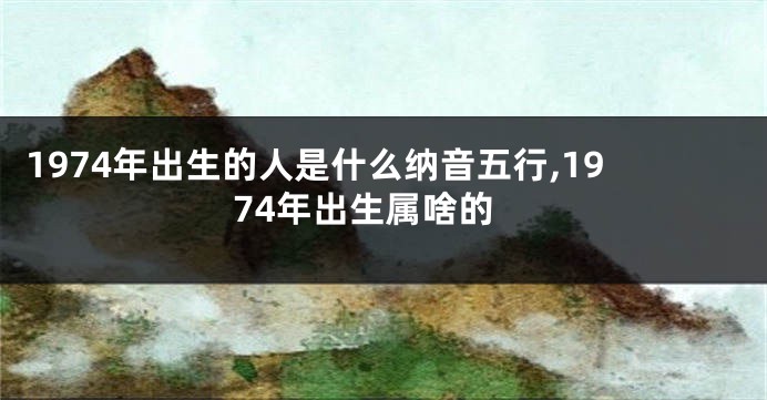 1974年出生的人是什么纳音五行,1974年出生属啥的