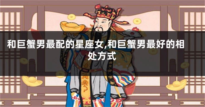 和巨蟹男最配的星座女,和巨蟹男最好的相处方式