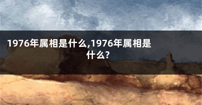 1976年属相是什么,1976年属相是什么?