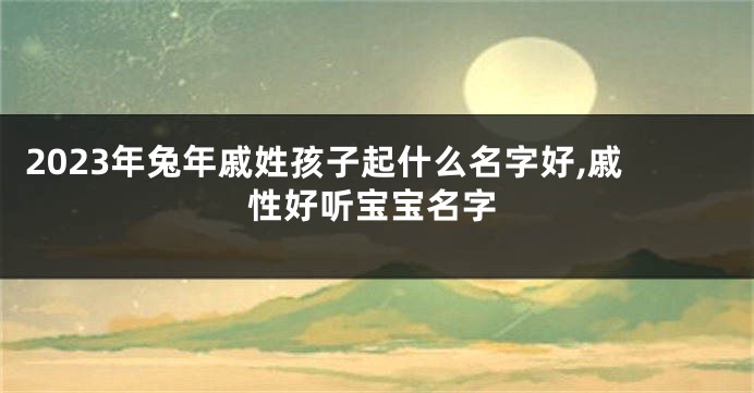 2023年兔年戚姓孩子起什么名字好,戚性好听宝宝名字