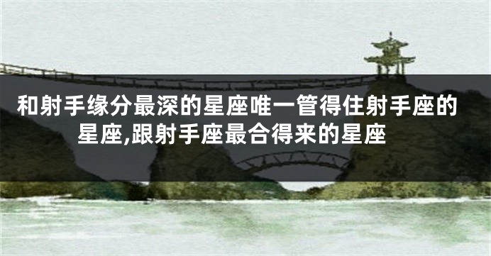 和射手缘分最深的星座唯一管得住射手座的星座,跟射手座最合得来的星座