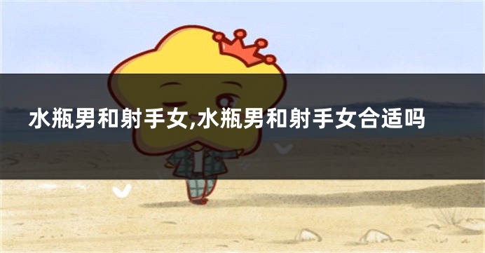 水瓶男和射手女,水瓶男和射手女合适吗