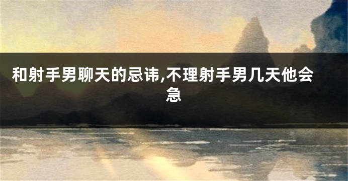 和射手男聊天的忌讳,不理射手男几天他会急