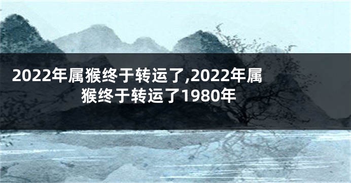 2022年属猴终于转运了,2022年属猴终于转运了1980年