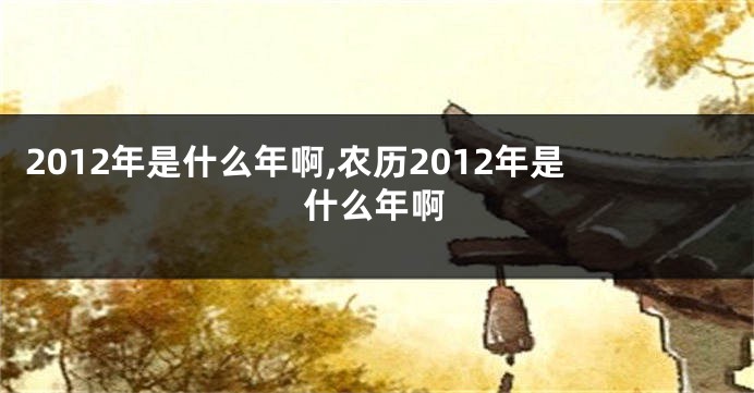 2012年是什么年啊,农历2012年是什么年啊