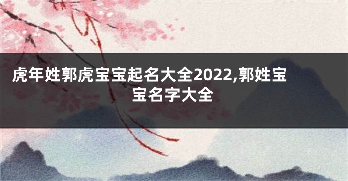 虎年姓郭虎宝宝起名大全2022,郭姓宝宝名字大全