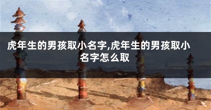 虎年生的男孩取小名字,虎年生的男孩取小名字怎么取