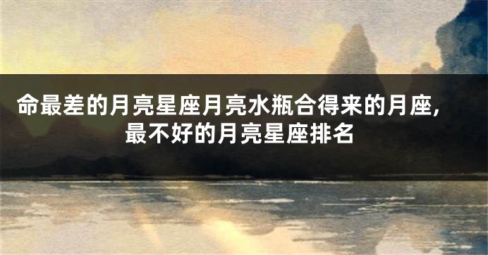 命最差的月亮星座月亮水瓶合得来的月座,最不好的月亮星座排名