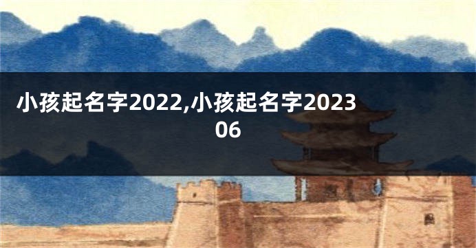 小孩起名字2022,小孩起名字202306