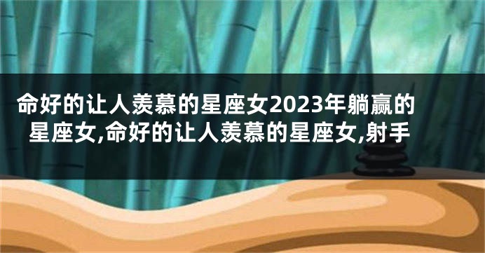 命好的让人羡慕的星座女2023年躺赢的星座女,命好的让人羡慕的星座女,射手