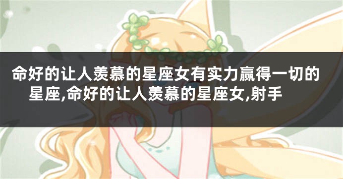 命好的让人羡慕的星座女有实力赢得一切的星座,命好的让人羡慕的星座女,射手
