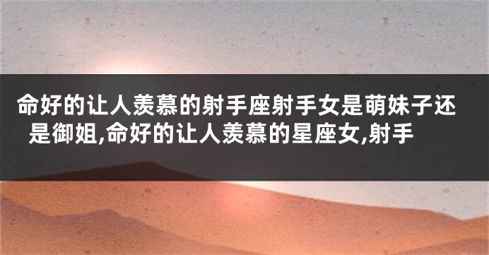 命好的让人羡慕的射手座射手女是萌妹子还是御姐,命好的让人羡慕的星座女,射手