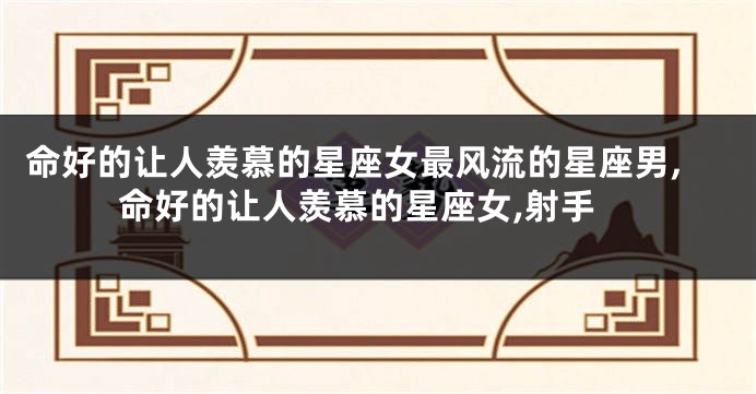命好的让人羡慕的星座女最风流的星座男,命好的让人羡慕的星座女,射手
