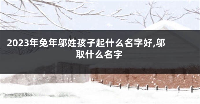 2023年兔年邬姓孩子起什么名字好,邬取什么名字