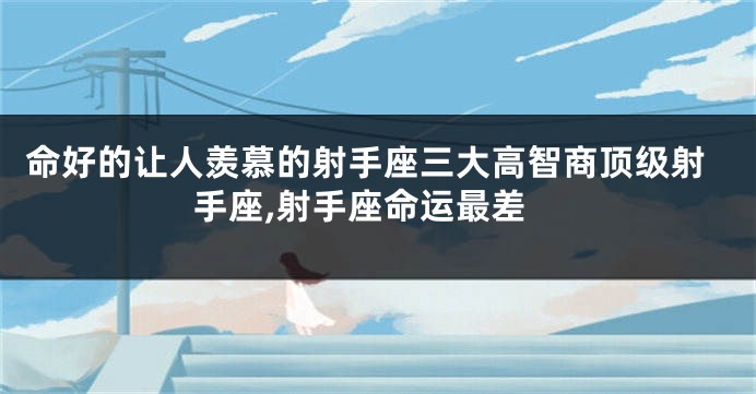 命好的让人羡慕的射手座三大高智商顶级射手座,射手座命运最差