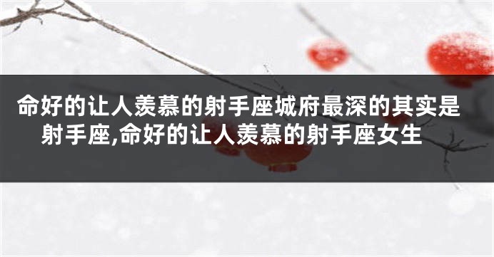 命好的让人羡慕的射手座城府最深的其实是射手座,命好的让人羡慕的射手座女生