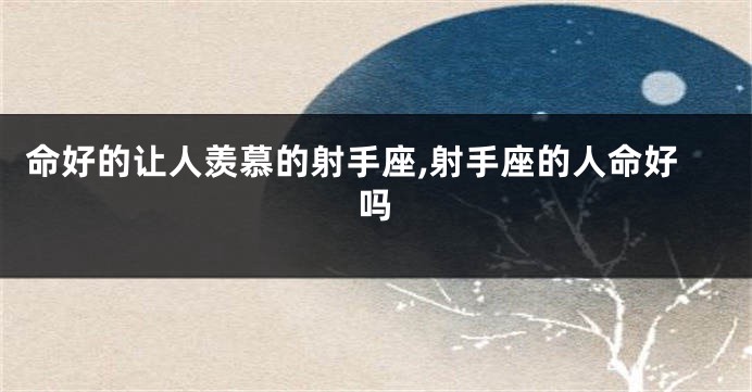 命好的让人羡慕的射手座,射手座的人命好吗