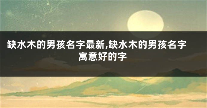 缺水木的男孩名字最新,缺水木的男孩名字寓意好的字