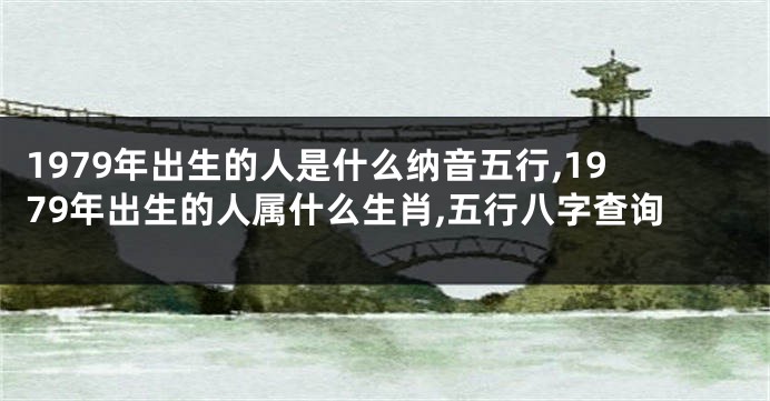 1979年出生的人是什么纳音五行,1979年出生的人属什么生肖,五行八字查询