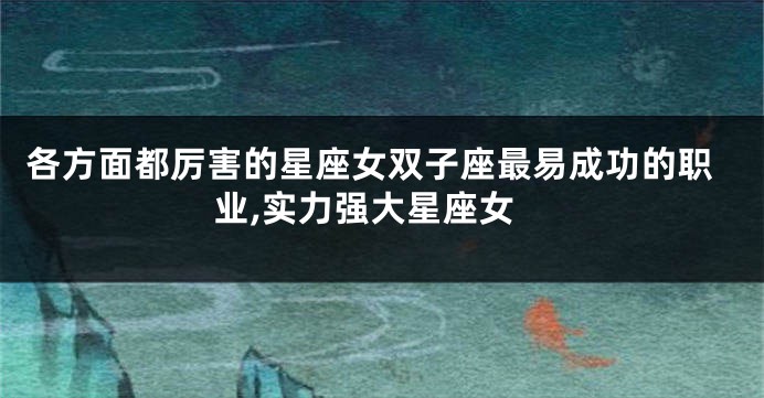 各方面都厉害的星座女双子座最易成功的职业,实力强大星座女