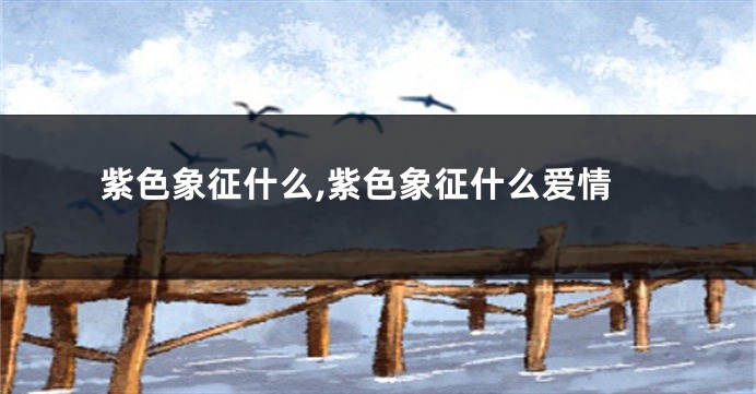 紫色象征什么,紫色象征什么爱情