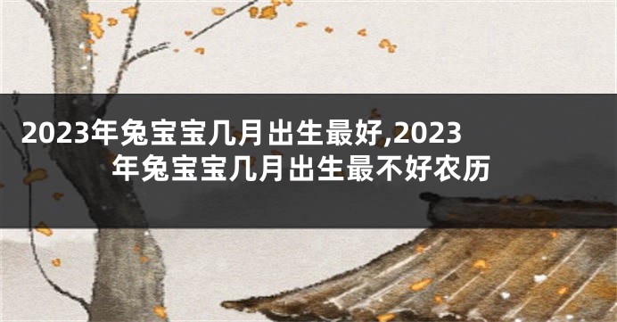 2023年兔宝宝几月出生最好,2023年兔宝宝几月出生最不好农历