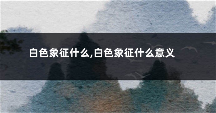 白色象征什么,白色象征什么意义