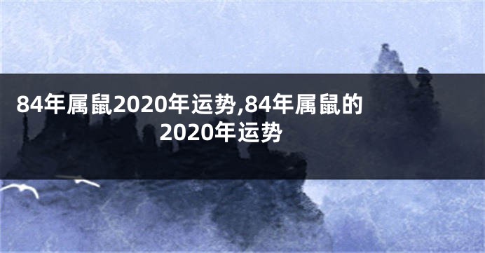 84年属鼠2020年运势,84年属鼠的2020年运势