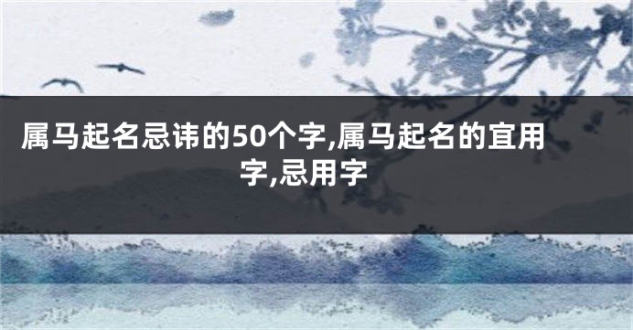 属马起名忌讳的50个字,属马起名的宜用字,忌用字