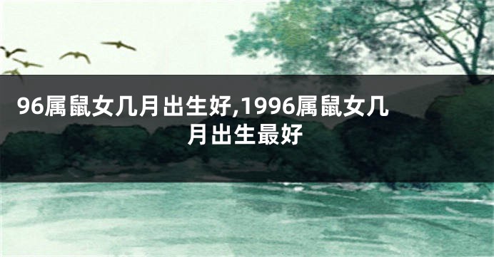 96属鼠女几月出生好,1996属鼠女几月出生最好